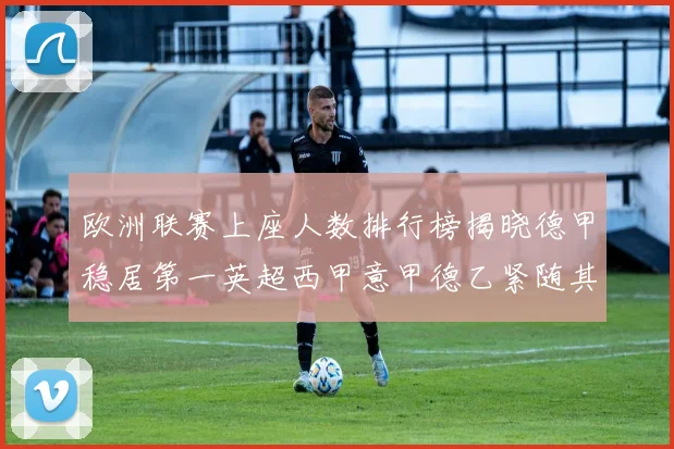 欧洲联赛上座人数排行榜揭晓德甲稳居第一英超西甲意甲德乙紧随其后