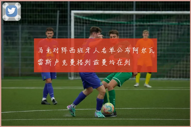 马竞对阵西班牙人名单公布阿尔瓦雷斯卢克曼格列兹曼均在列