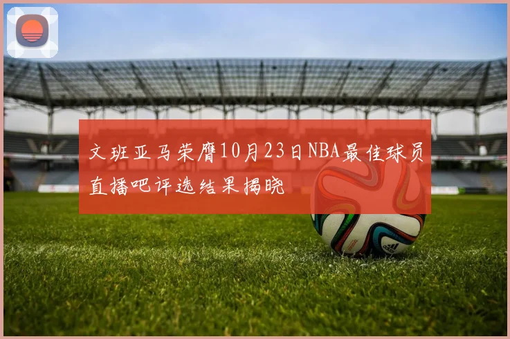 文班亚马荣膺10月23日NBA最佳球员直播吧评选结果揭晓