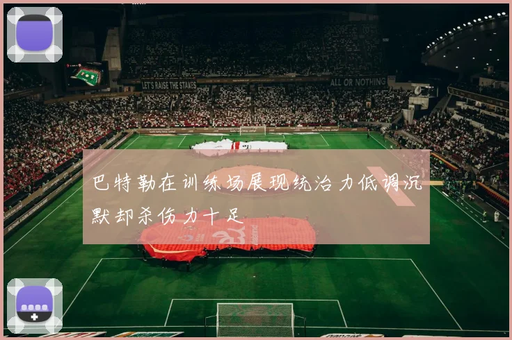 巴特勒在训练场展现统治力低调沉默却杀伤力十足