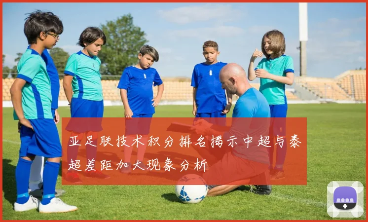 亚足联技术积分排名揭示中超与泰超差距加大现象分析