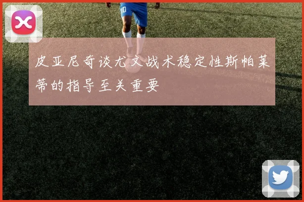 皮亚尼奇谈尤文战术稳定性斯帕莱蒂的指导至关重要