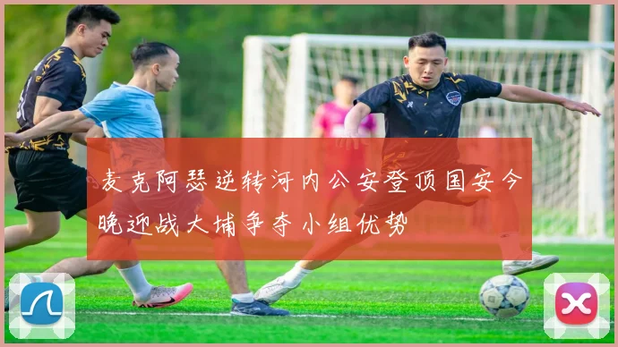 麦克阿瑟逆转河内公安登顶国安今晚迎战大埔争夺小组优势