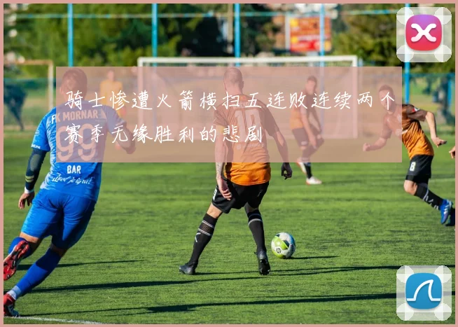 骑士惨遭火箭横扫五连败连续两个赛季无缘胜利的悲剧