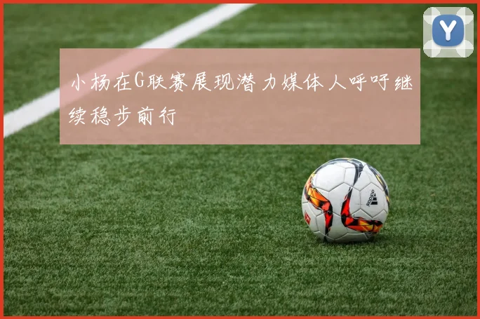 小杨在G联赛展现潜力媒体人呼吁继续稳步前行