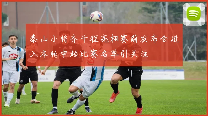 泰山小将齐千程亮相赛前发布会进入本轮中超比赛名单引关注