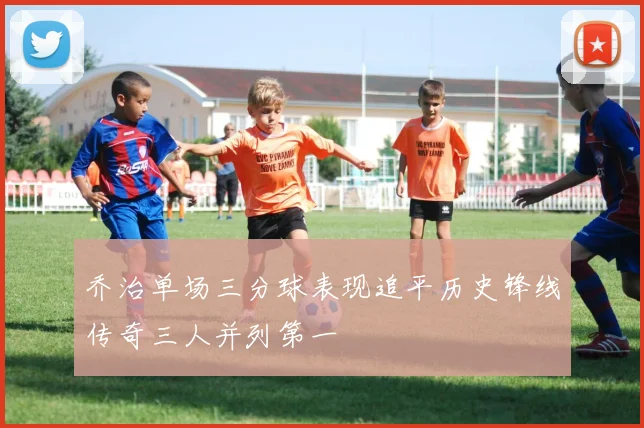乔治单场三分球表现追平历史锋线传奇三人并列第一