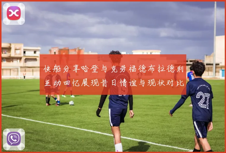 快船分享哈登与克劳福德布拉德利互动回忆展现昔日情谊与现状对比