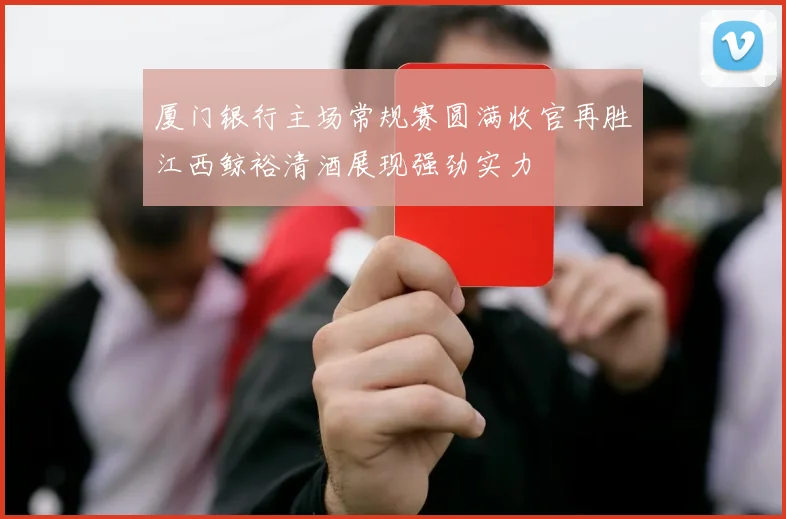 厦门银行主场常规赛圆满收官再胜江西鲸裕清酒展现强劲实力