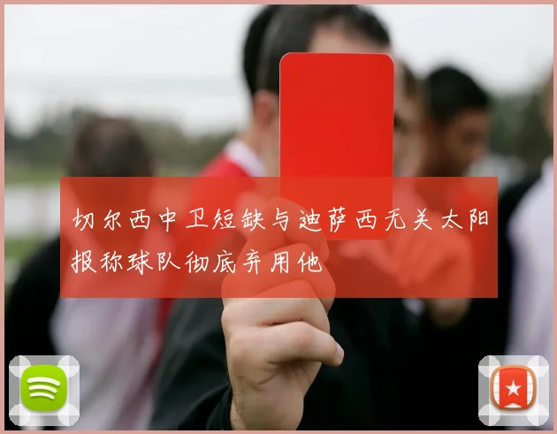 切尔西中卫短缺与迪萨西无关太阳报称球队彻底弃用他