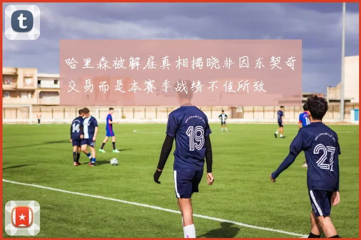 哈里森被解雇真相揭晓非因东契奇交易而是本赛季战绩不佳所致