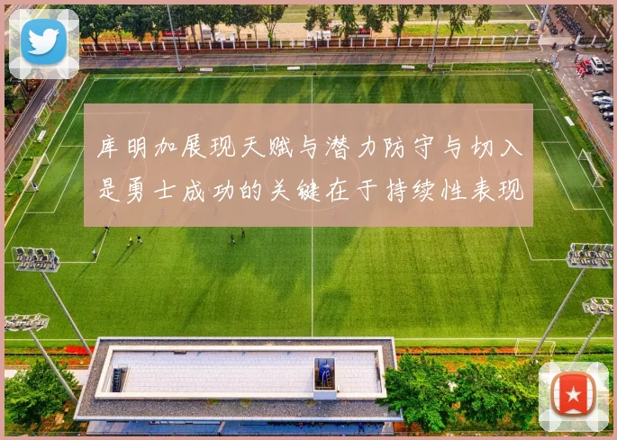 库明加展现天赋与潜力防守与切入是勇士成功的关键在于持续性表现