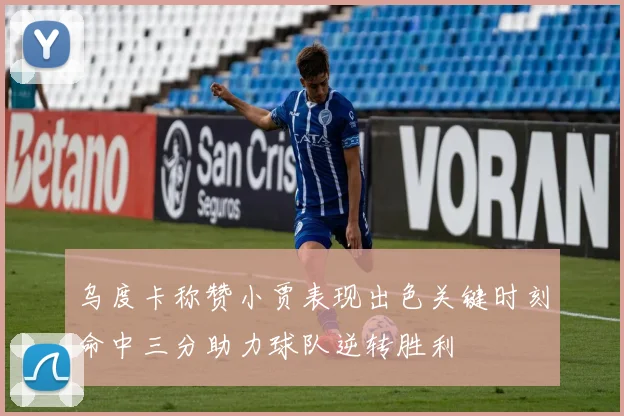乌度卡称赞小贾表现出色关键时刻命中三分助力球队逆转胜利