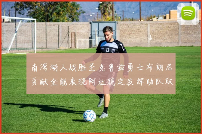 南湾湖人战胜圣克鲁兹勇士布朗尼贡献全能表现阿杜稳定发挥助队取胜