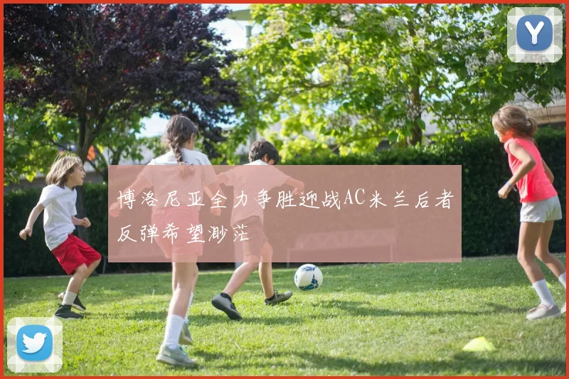 博洛尼亚全力争胜迎战AC米兰后者反弹希望渺茫