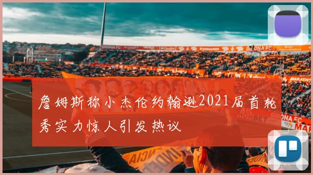 詹姆斯称小杰伦约翰逊2021届首轮秀实力惊人引发热议