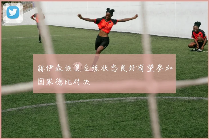 赫伊森恢复合练状态良好有望参加国家德比对决