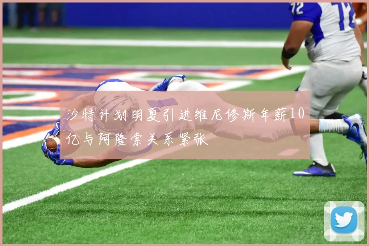 沙特计划明夏引进维尼修斯年薪10亿与阿隆索关系紧张