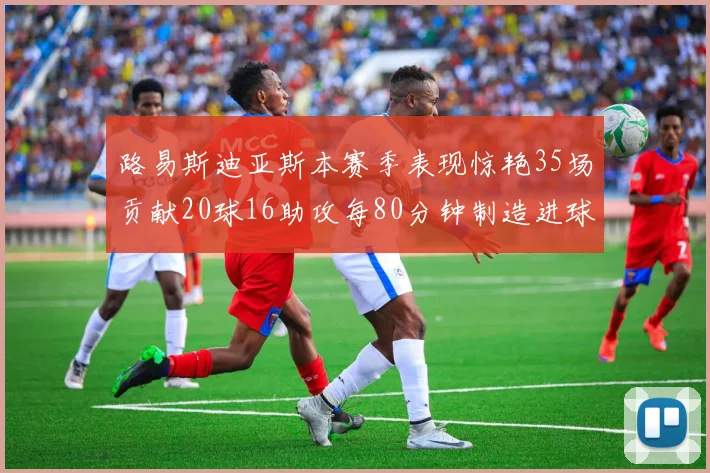 路易斯迪亚斯本赛季表现惊艳35场贡献20球16助攻每80分钟制造进球