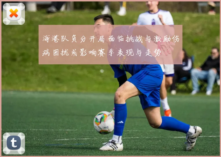 海港队负分开局面临挑战与激励伤病困扰或影响赛季表现与走势